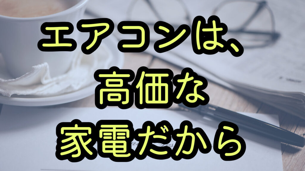 エアコンは、高価な家電だから