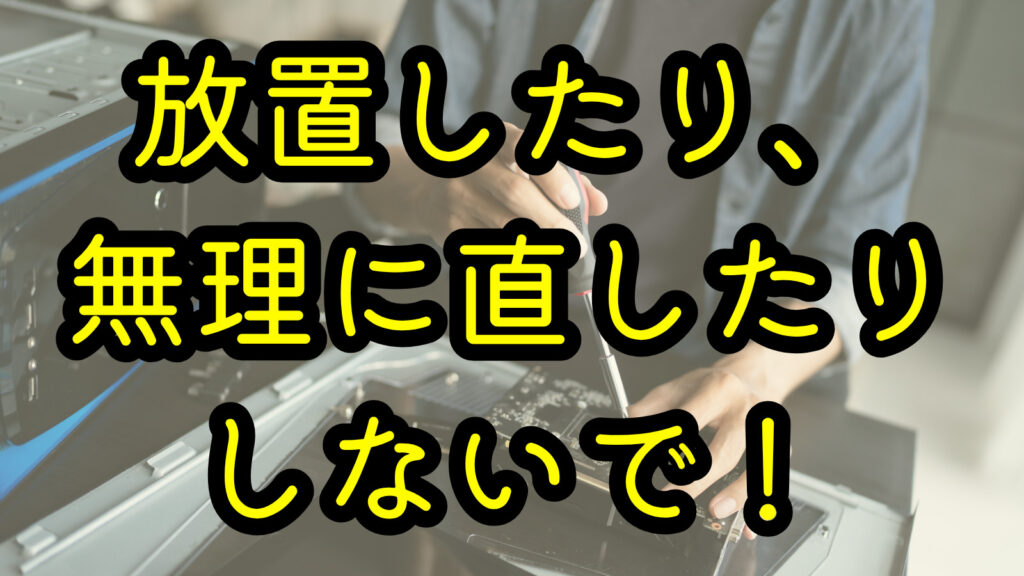 放置したり、無理に直したりしないで!