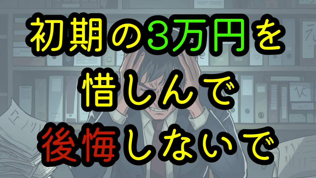初期の3万円を惜しんで後悔しないで