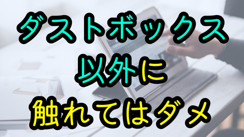 ダストボックス以外に触れてはダメ